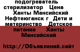 подогреватель   стерилизатор › Цена ­ 800 - Ханты-Мансийский, Нефтеюганск г. Дети и материнство » Детское питание   . Ханты-Мансийский